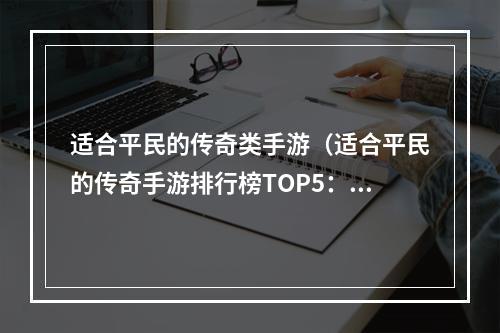 适合平民的传奇类手游（适合平民的传奇手游排行榜TOP5：让你在游戏中畅享传奇世界）