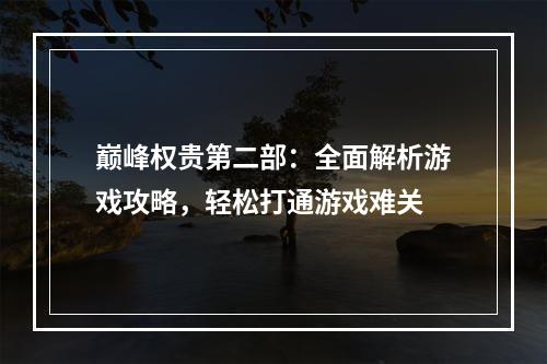 巅峰权贵第二部：全面解析游戏攻略，轻松打通游戏难关