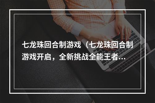 七龙珠回合制游戏（七龙珠回合制游戏开启，全新挑战全能王者！）