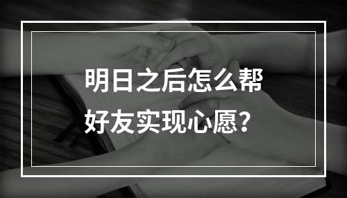 明日之后怎么帮好友实现心愿？