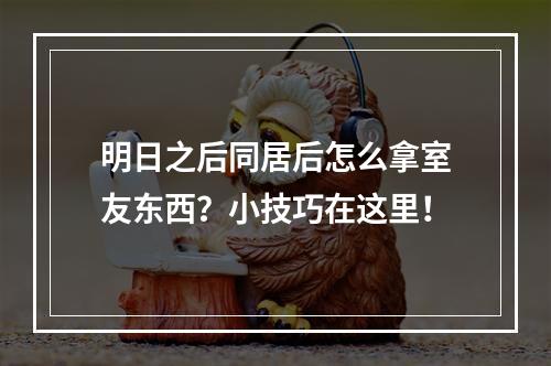 明日之后同居后怎么拿室友东西？小技巧在这里！