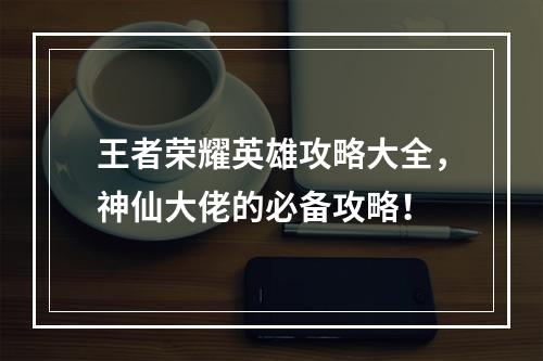 王者荣耀英雄攻略大全，神仙大佬的必备攻略！