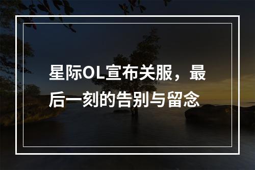 星际OL宣布关服，最后一刻的告别与留念