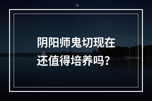 阴阳师鬼切现在还值得培养吗？