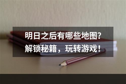 明日之后有哪些地图？解锁秘籍，玩转游戏！