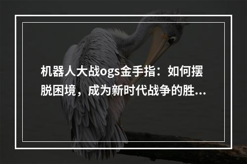 机器人大战ogs金手指：如何摆脱困境，成为新时代战争的胜利者？