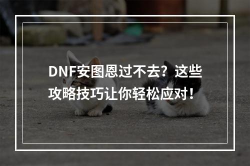 DNF安图恩过不去？这些攻略技巧让你轻松应对！