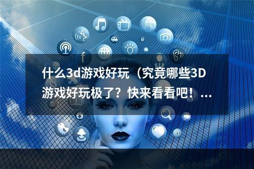 什么3d游戏好玩（究竟哪些3D游戏好玩极了？快来看看吧！）