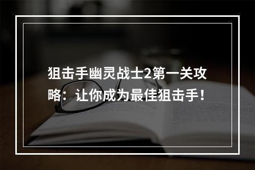 狙击手幽灵战士2第一关攻略：让你成为最佳狙击手！