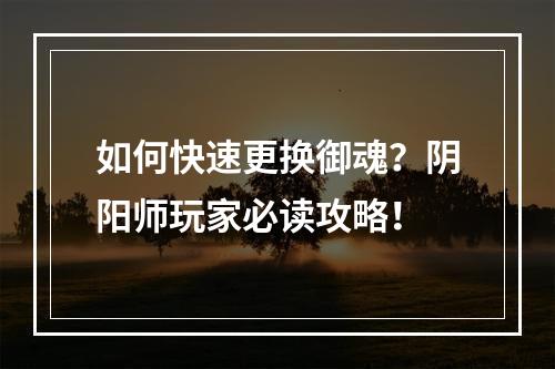 如何快速更换御魂？阴阳师玩家必读攻略！