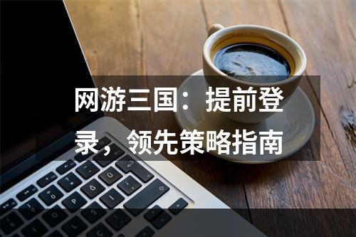 网游三国：提前登录，领先策略指南