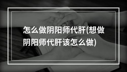 怎么做阴阳师代肝(想做阴阳师代肝该怎么做)