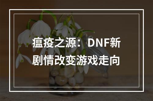 瘟疫之源：DNF新剧情改变游戏走向