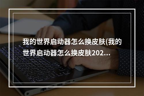 我的世界启动器怎么换皮肤(我的世界启动器怎么换皮肤2022)