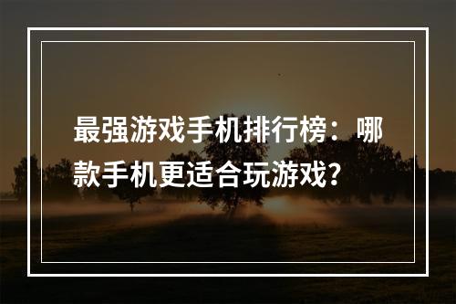 最强游戏手机排行榜：哪款手机更适合玩游戏？