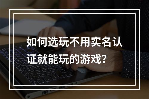 如何选玩不用实名认证就能玩的游戏？