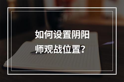 如何设置阴阳师观战位置？