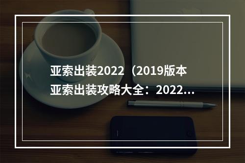 亚索出装2022（2019版本亚索出装攻略大全：2022的最佳核心物品大预测！）