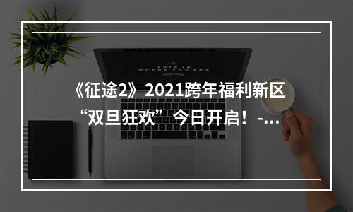 《征途2》2021跨年福利新区 “双旦狂欢”今日开启！--手游攻略网