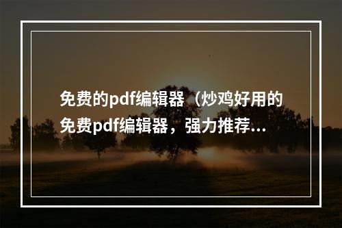 免费的pdf编辑器（炒鸡好用的免费pdf编辑器，强力推荐）