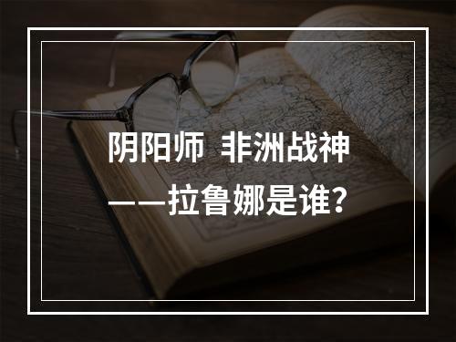 阴阳师  非洲战神——拉鲁娜是谁？