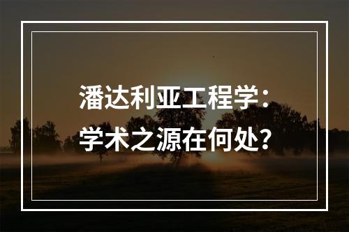 潘达利亚工程学：学术之源在何处？