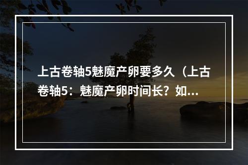 上古卷轴5魅魔产卵要多久（上古卷轴5：魅魔产卵时间长？如何快速击败魅魔？）