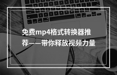 免费mp4格式转换器推荐——带你释放视频力量