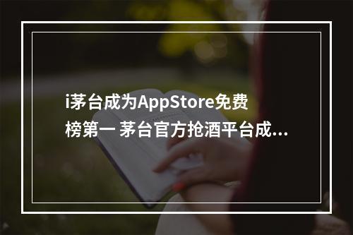 i茅台成为AppStore免费榜第一 茅台官方抢酒平台成appstore免费榜第一--安卓攻略网