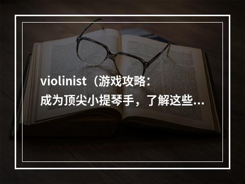 violinist（游戏攻略：成为顶尖小提琴手，了解这些技巧才能在演奏中脱颖而出）