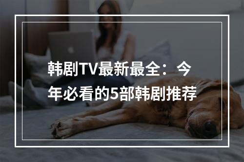 韩剧TV最新最全：今年必看的5部韩剧推荐