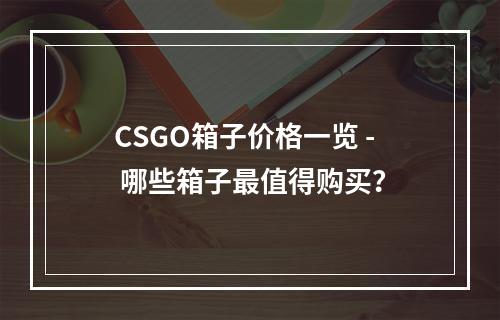 CSGO箱子价格一览 - 哪些箱子最值得购买？