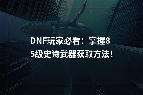 DNF玩家必看：掌握85级史诗武器获取方法！