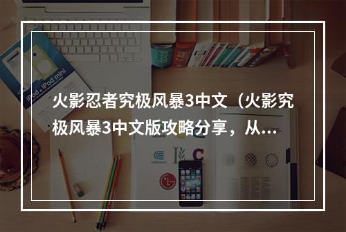 火影忍者究极风暴3中文（火影究极风暴3中文版攻略分享，从菜鸟到高手的快速进阶之路）