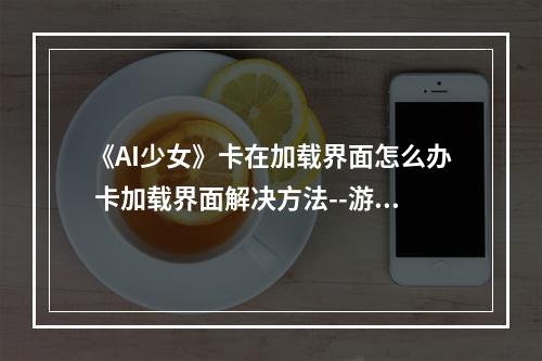 《AI少女》卡在加载界面怎么办 卡加载界面解决方法--游戏攻略网