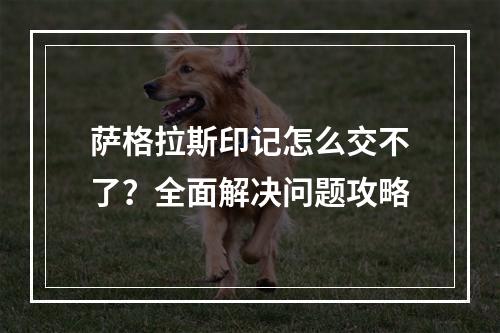 萨格拉斯印记怎么交不了？全面解决问题攻略