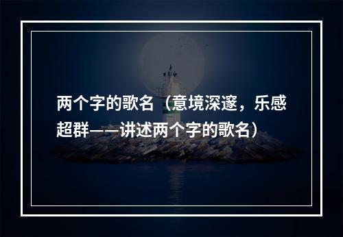 两个字的歌名（意境深邃，乐感超群——讲述两个字的歌名）