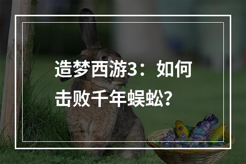 造梦西游3：如何击败千年蜈蚣？