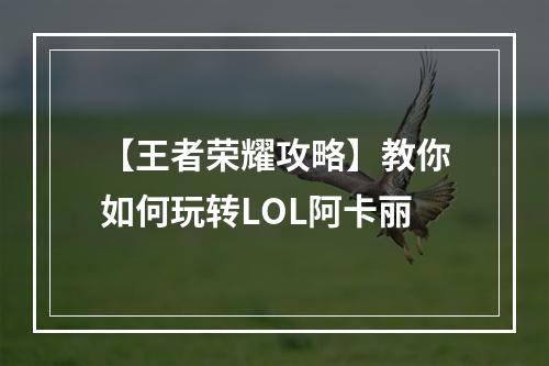 【王者荣耀攻略】教你如何玩转LOL阿卡丽