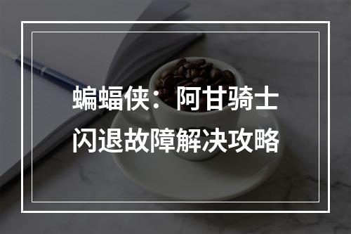 蝙蝠侠：阿甘骑士闪退故障解决攻略