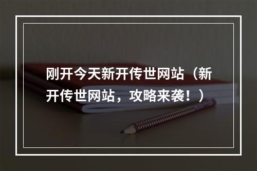 刚开今天新开传世网站（新开传世网站，攻略来袭！）