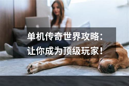 单机传奇世界攻略：让你成为顶级玩家！