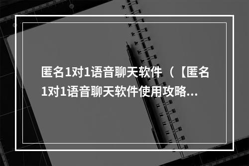 匿名1对1语音聊天软件（【匿名1对1语音聊天软件使用攻略】）