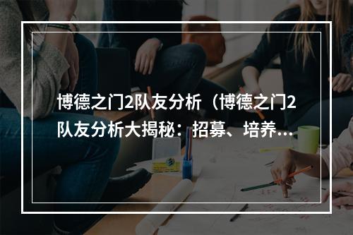 博德之门2队友分析（博德之门2队友分析大揭秘：招募、培养、搭配，让你的队伍更强大）