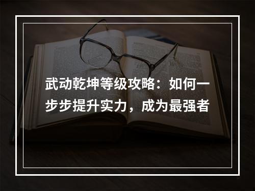 武动乾坤等级攻略：如何一步步提升实力，成为最强者