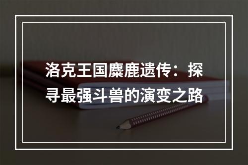 洛克王国麋鹿遗传：探寻最强斗兽的演变之路