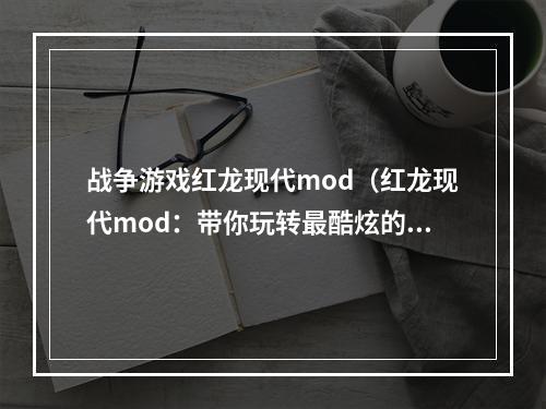 战争游戏红龙现代mod（红龙现代mod：带你玩转最酷炫的战争游戏）