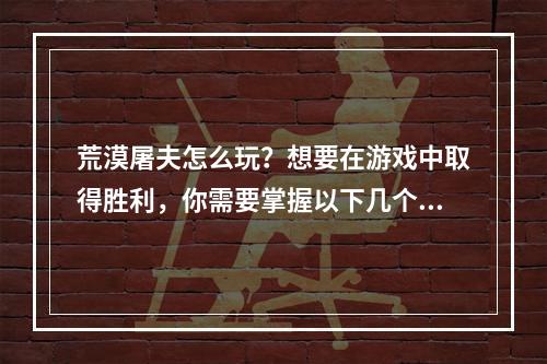 荒漠屠夫怎么玩？想要在游戏中取得胜利，你需要掌握以下几个技巧。