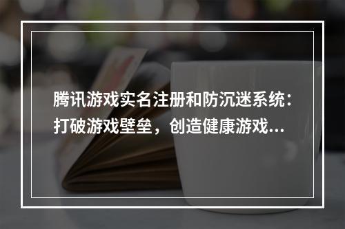 腾讯游戏实名注册和防沉迷系统：打破游戏壁垒，创造健康游戏环境