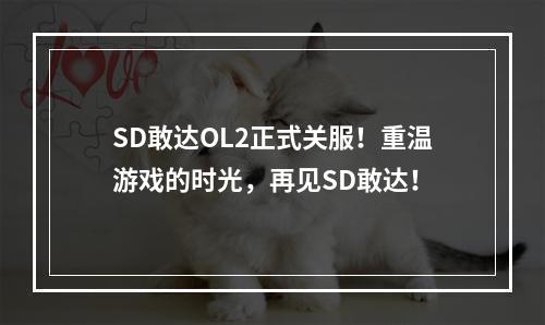 SD敢达OL2正式关服！重温游戏的时光，再见SD敢达！